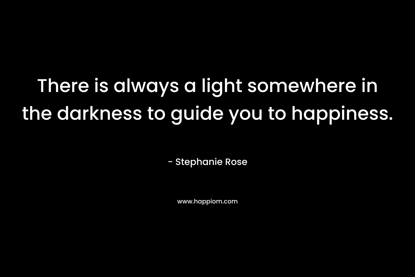 There is always a light somewhere in the darkness to guide you to happiness.