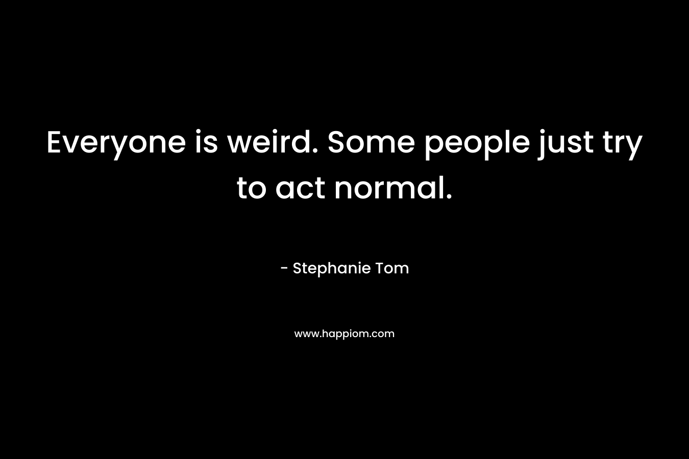 Everyone is weird. Some people just try to act normal. – Stephanie Tom
