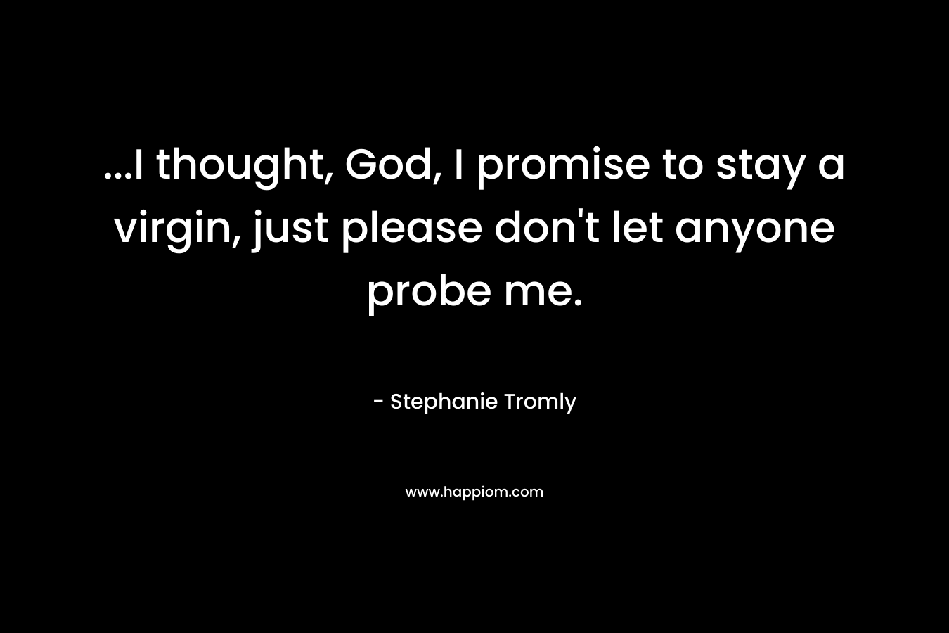 …I thought, God, I promise to stay a virgin, just please don’t let anyone probe me. – Stephanie Tromly