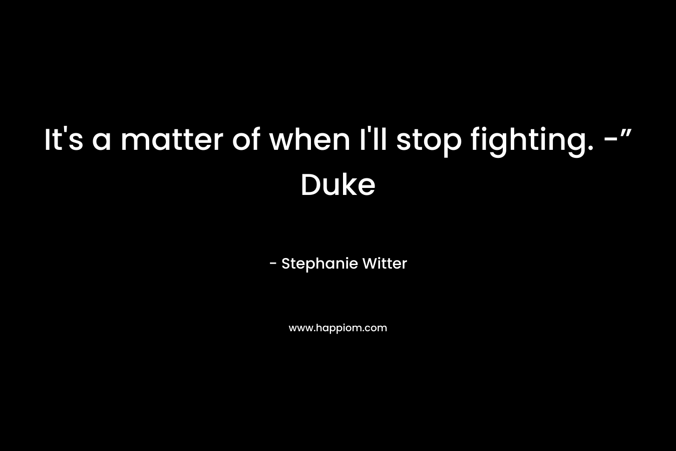 It's a matter of when I'll stop fighting. -” Duke