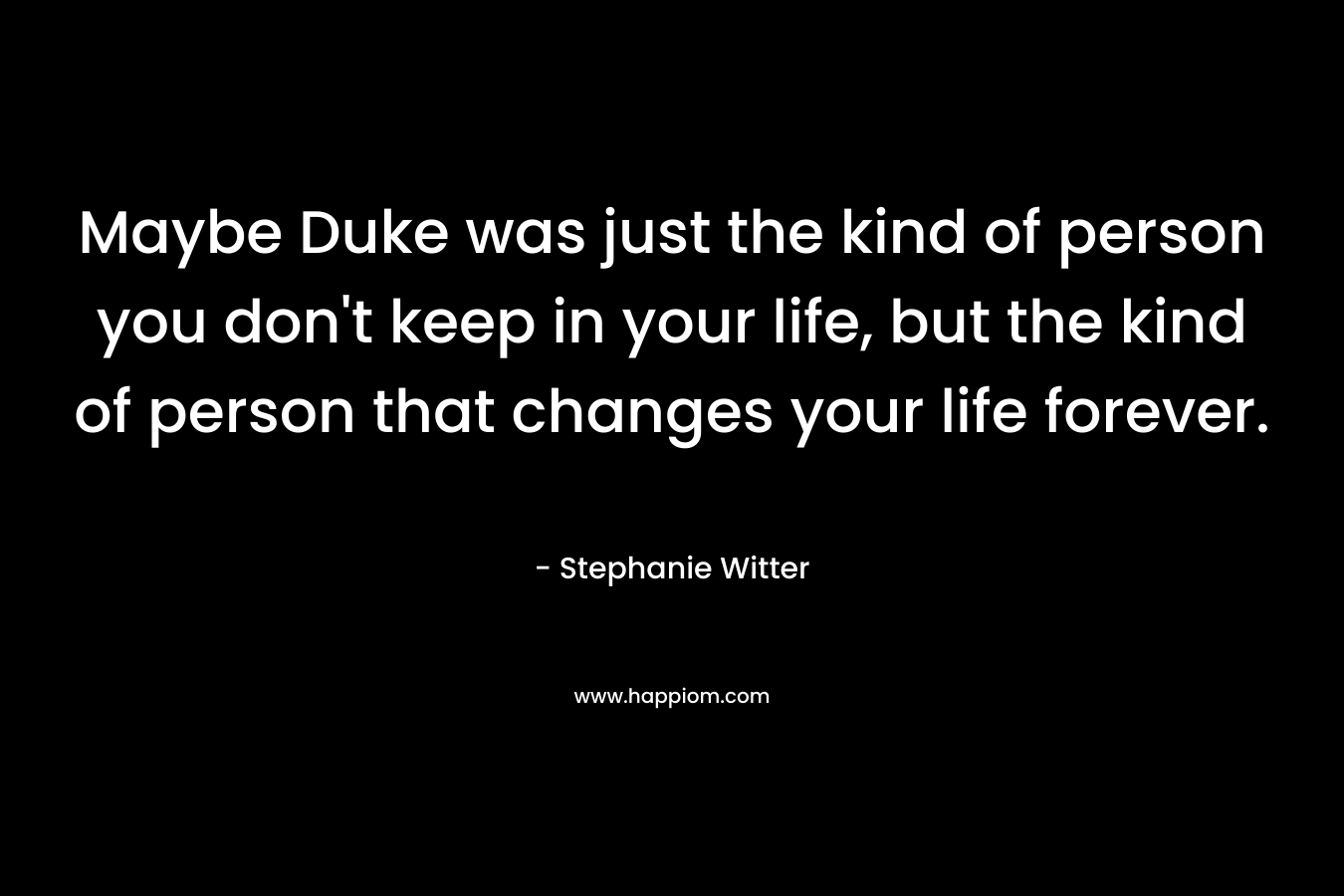 Maybe Duke was just the kind of person you don't keep in your life, but the kind of person that changes your life forever.
