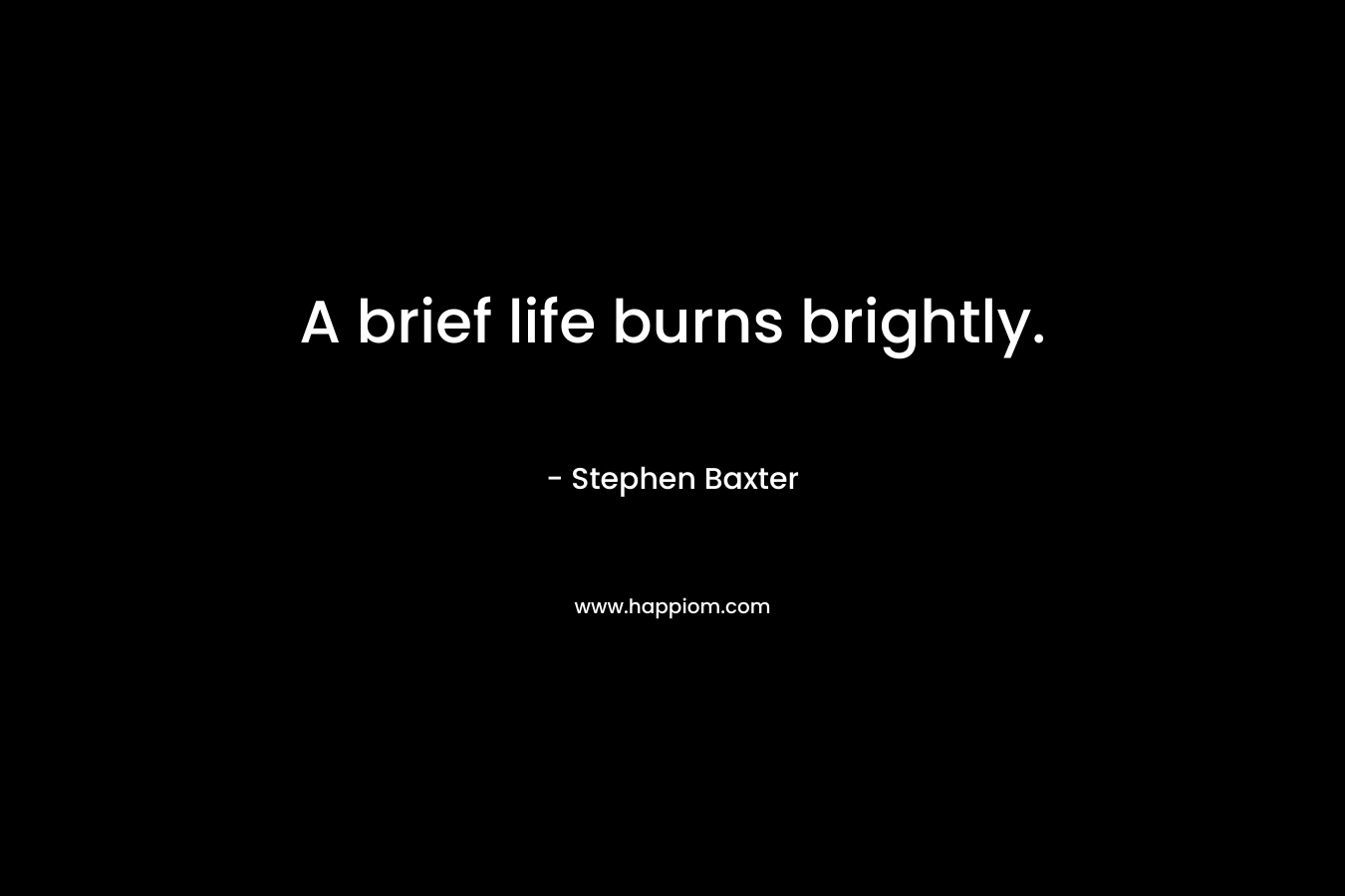 A brief life burns brightly. – Stephen Baxter