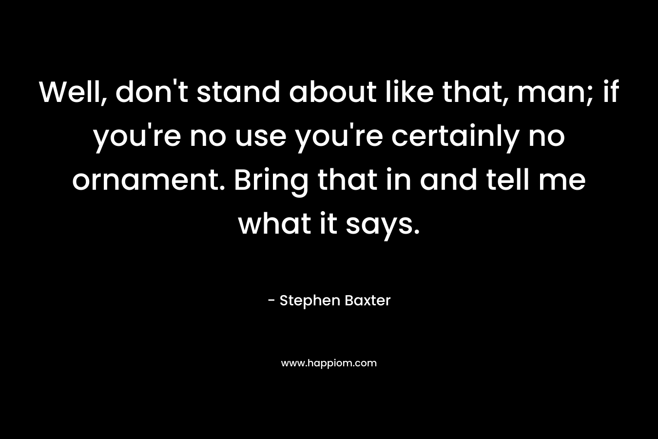 Well, don’t stand about like that, man; if you’re no use you’re certainly no ornament. Bring that in and tell me what it says. – Stephen Baxter
