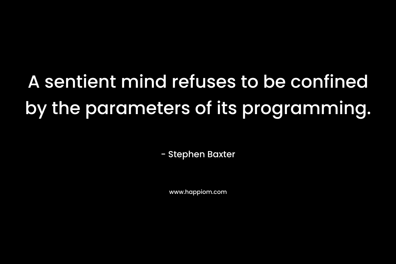 A sentient mind refuses to be confined by the parameters of its programming. – Stephen Baxter