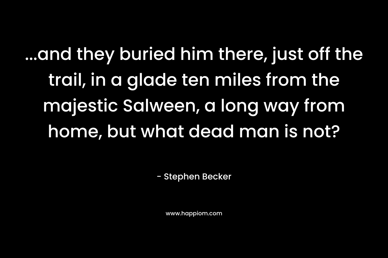 …and they buried him there, just off the trail, in a glade ten miles from the majestic Salween, a long way from home, but what dead man is not? – Stephen Becker