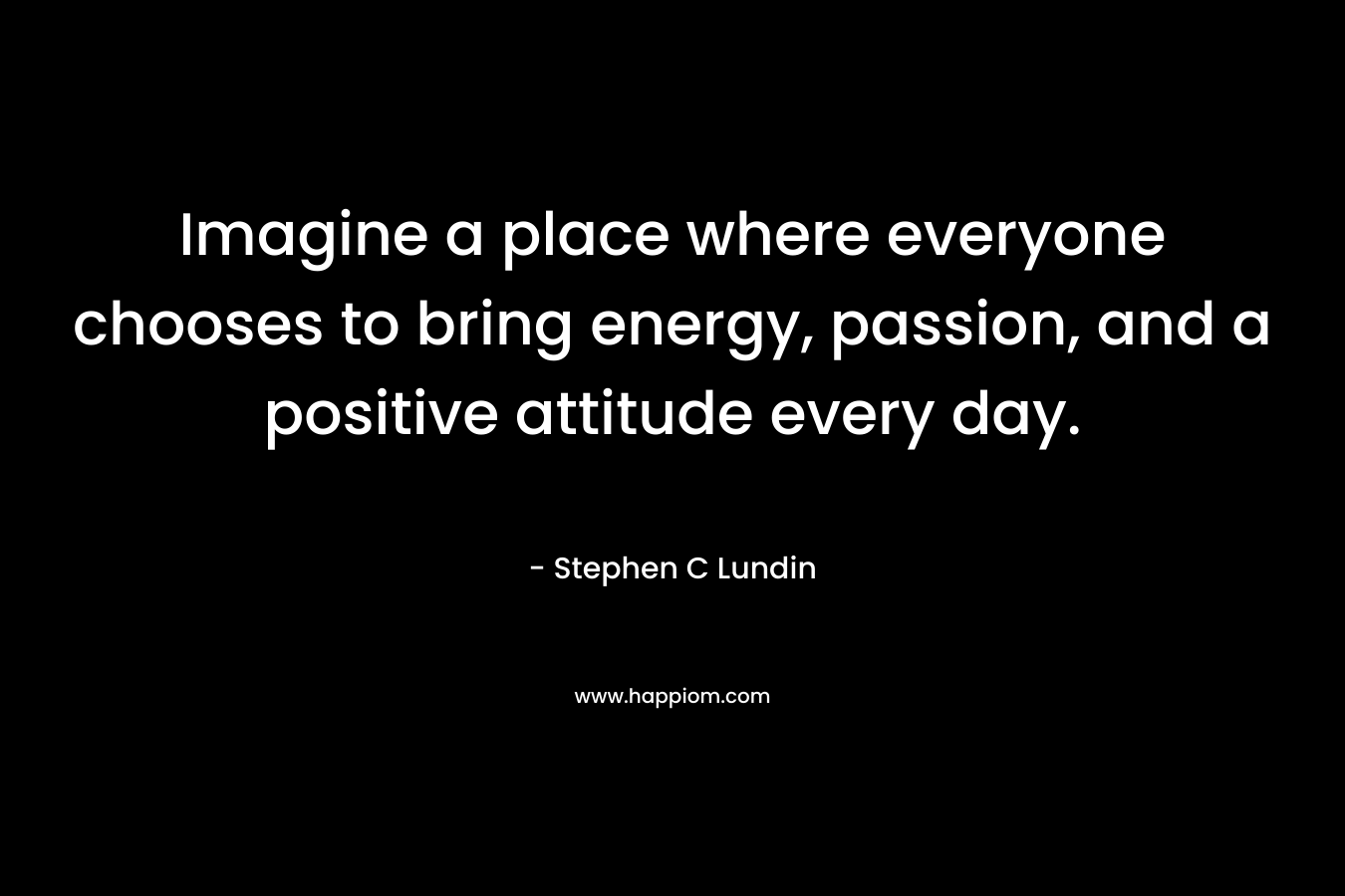 Imagine a place where everyone chooses to bring energy, passion, and a positive attitude every day.