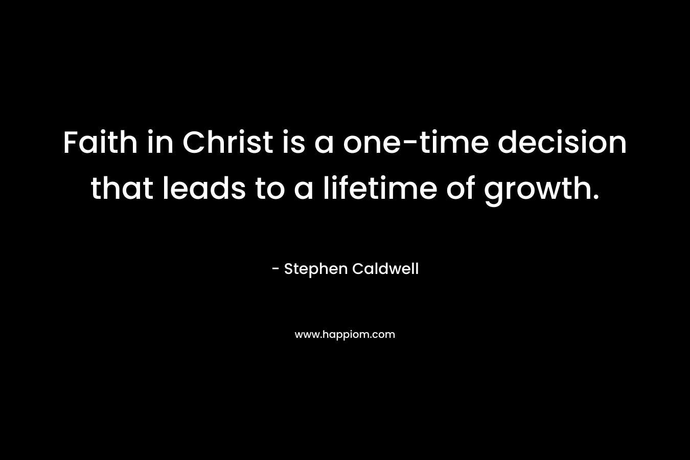 Faith in Christ is a one-time decision that leads to a lifetime of growth. – Stephen Caldwell