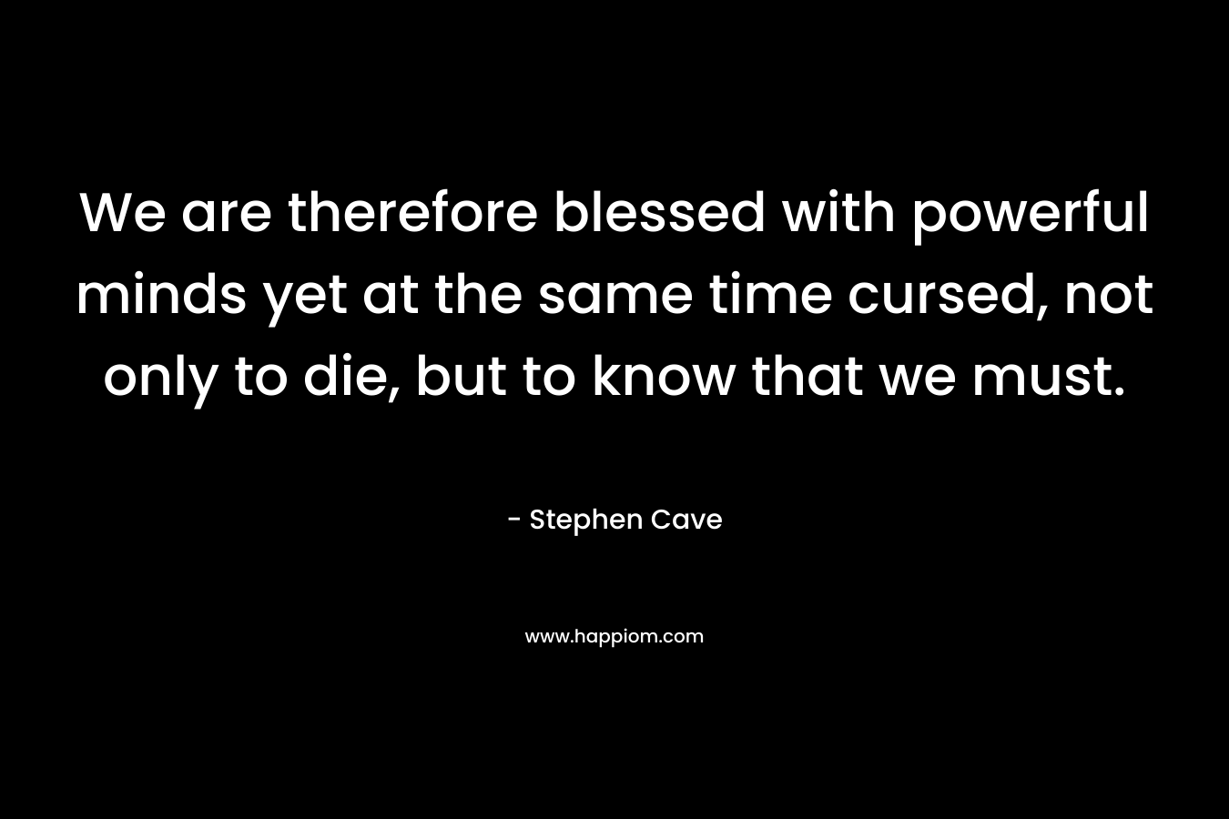We are therefore blessed with powerful minds yet at the same time cursed, not only to die, but to know that we must. – Stephen  Cave