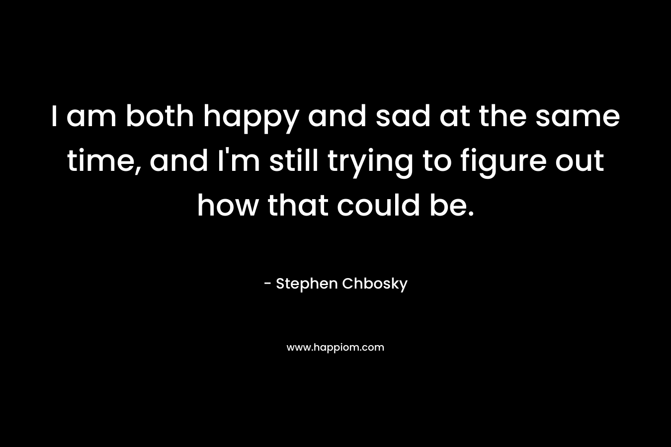 I am both happy and sad at the same time, and I’m still trying to figure out how that could be. – Stephen Chbosky