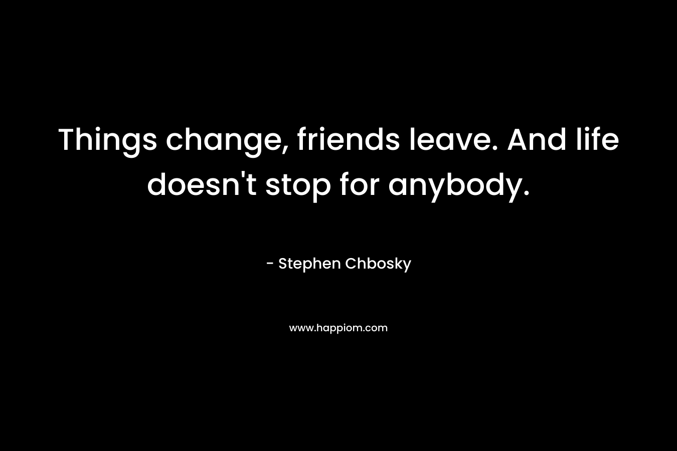 Things change, friends leave. And life doesn’t stop for anybody. – Stephen Chbosky