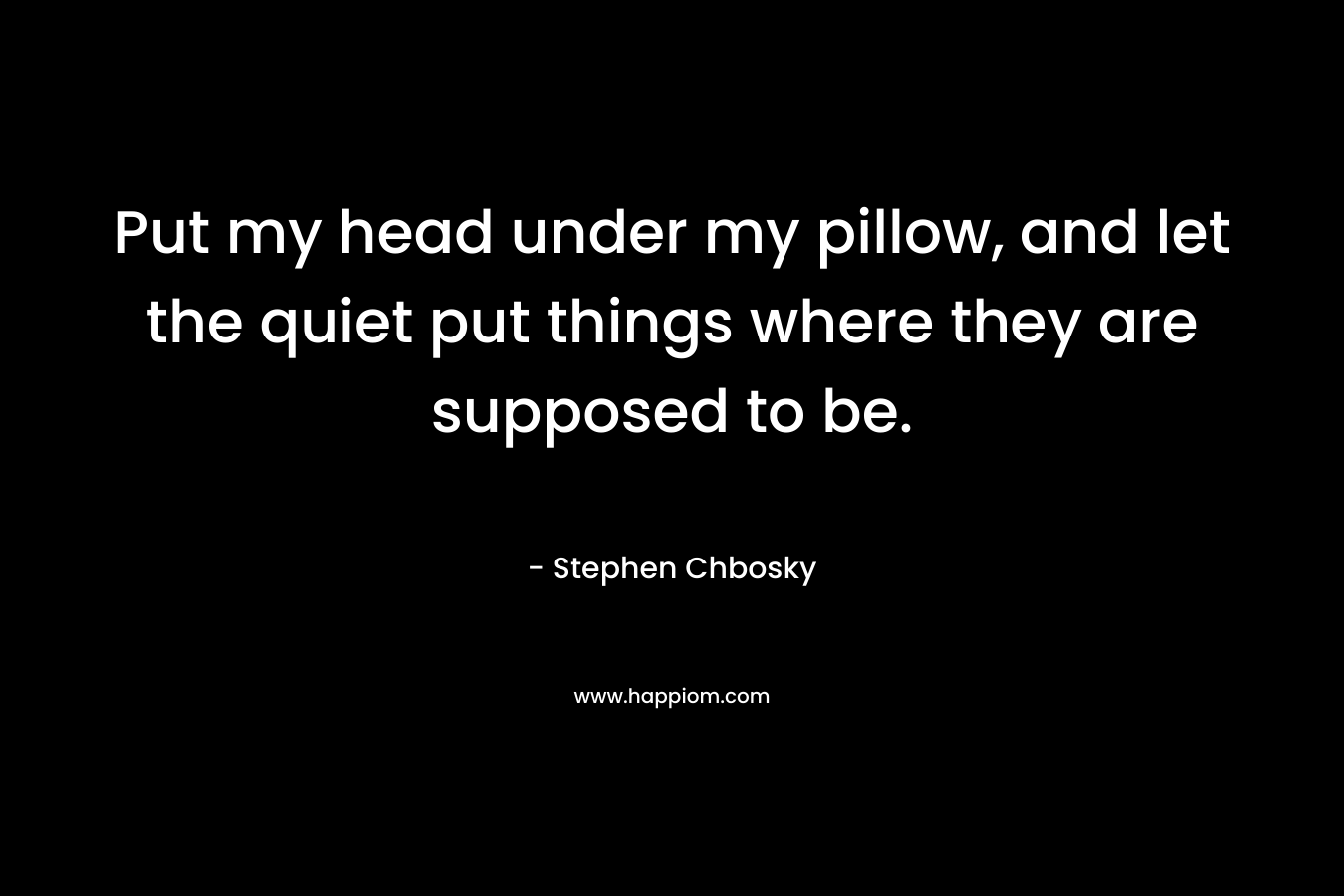 Put my head under my pillow, and let the quiet put things where they are supposed to be.