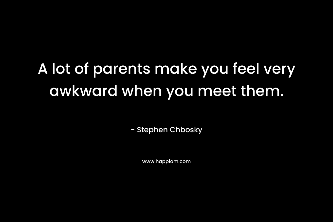 A lot of parents make you feel very awkward when you meet them. – Stephen Chbosky