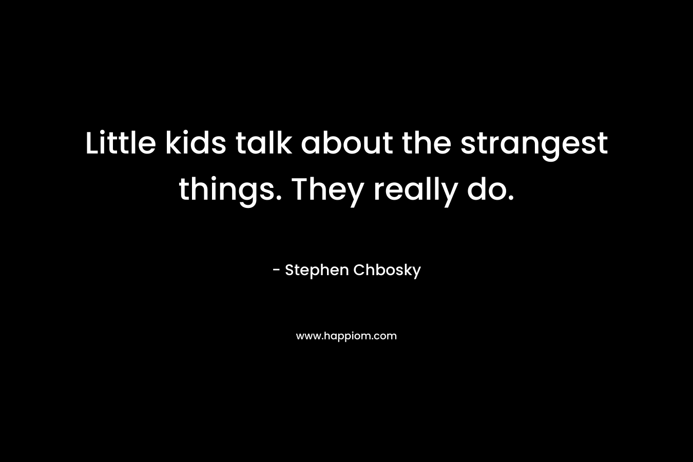 Little kids talk about the strangest things. They really do. – Stephen Chbosky