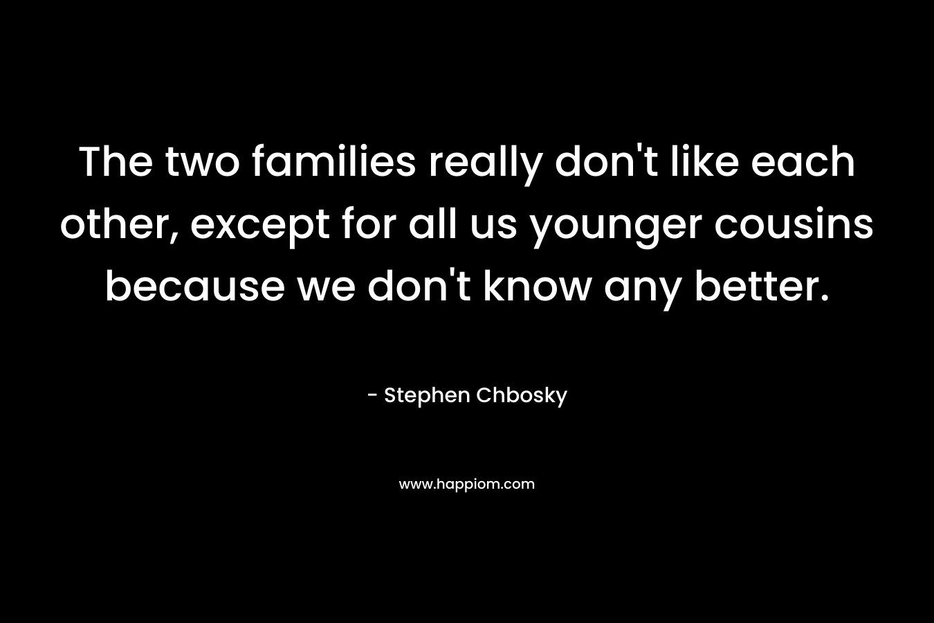 The two families really don’t like each other, except for all us younger cousins because we don’t know any better. – Stephen Chbosky
