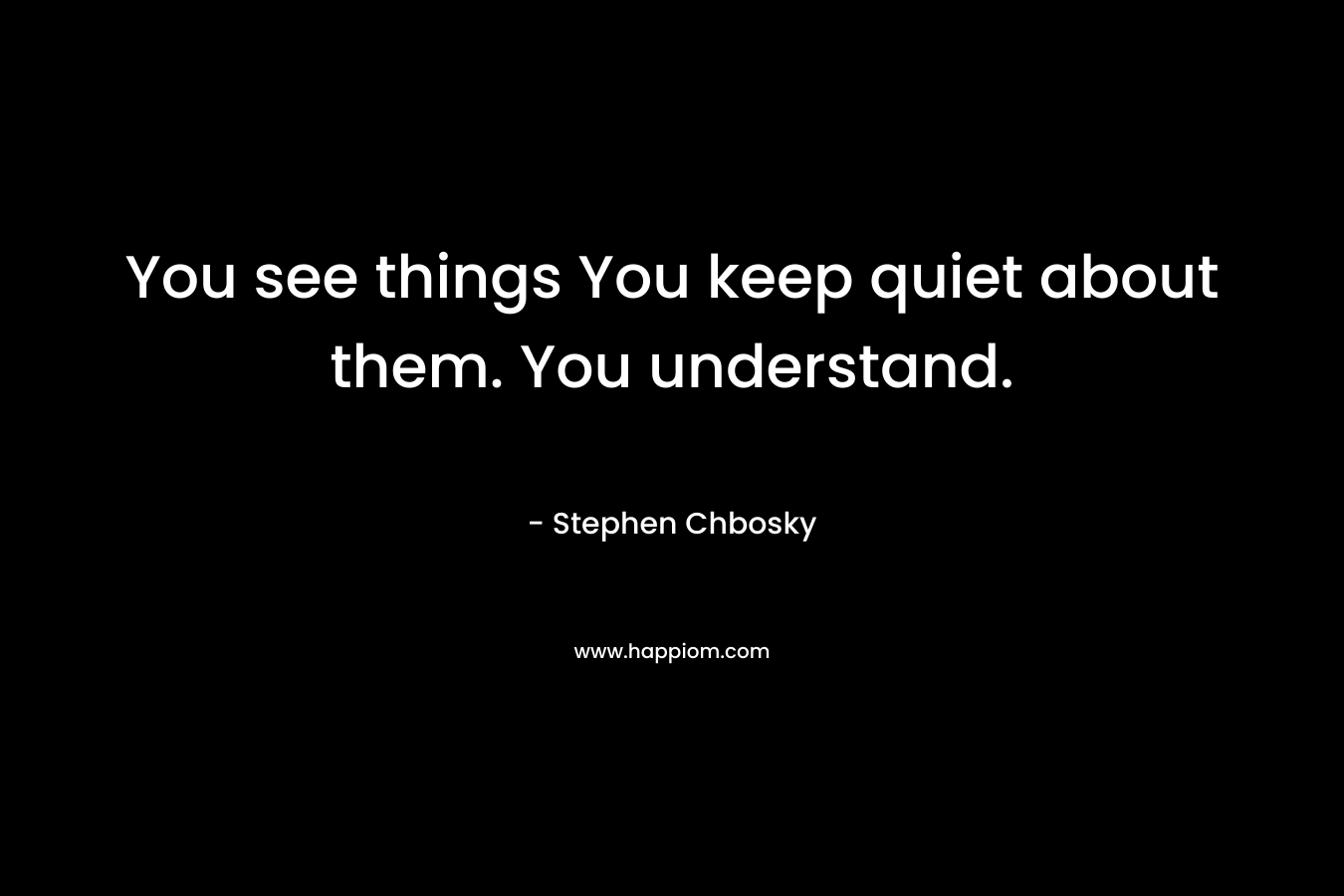 You see things You keep quiet about them. You understand.
