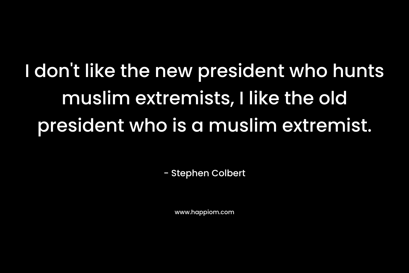 I don't like the new president who hunts muslim extremists, I like the old president who is a muslim extremist.
