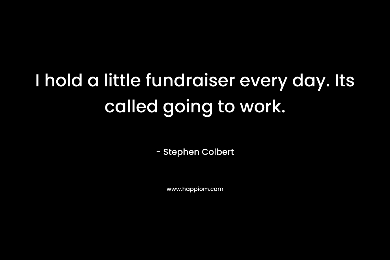 I hold a little fundraiser every day. Its called going to work.
