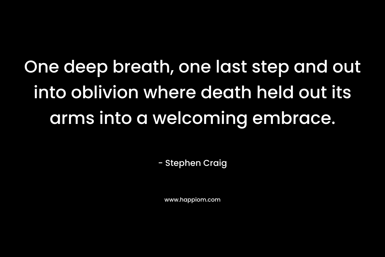 One deep breath, one last step and out into oblivion where death held out its arms into a welcoming embrace.
