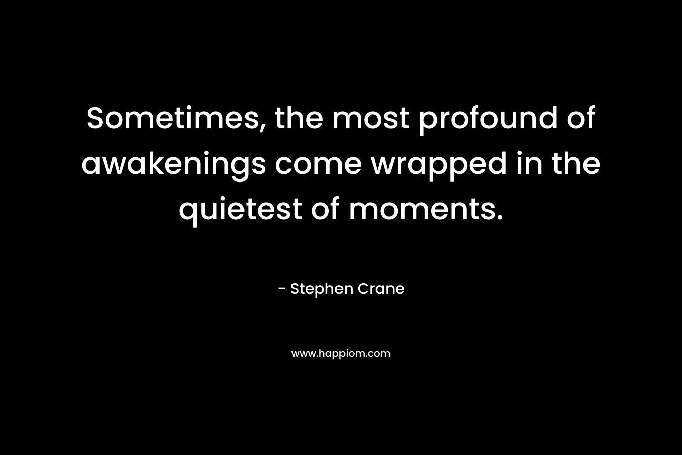 Sometimes, the most profound of awakenings come wrapped in the quietest of moments. – Stephen Crane