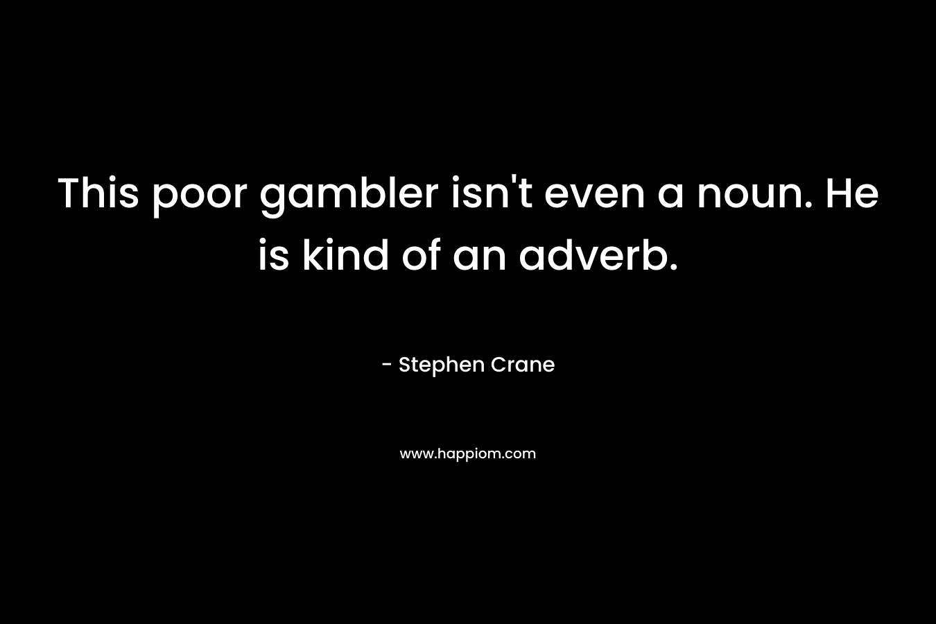 This poor gambler isn’t even a noun. He is kind of an adverb. – Stephen Crane