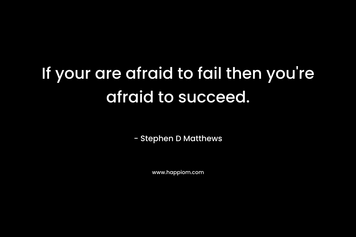 If your are afraid to fail then you're afraid to succeed.