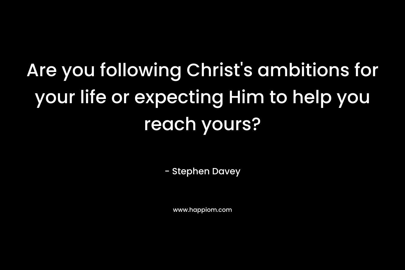 Are you following Christ’s ambitions for your life or expecting Him to help you reach yours? – Stephen Davey