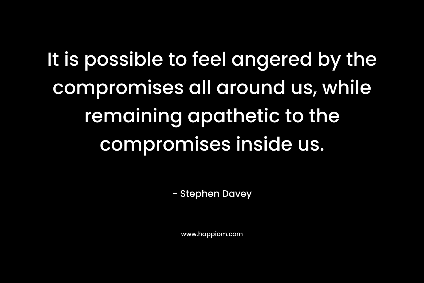 It is possible to feel angered by the compromises all around us, while remaining apathetic to the compromises inside us.