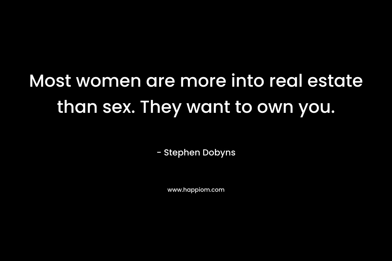 Most women are more into real estate than sex. They want to own you. – Stephen Dobyns