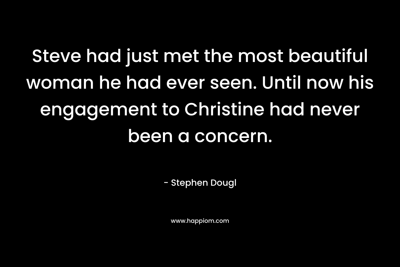 Steve had just met the most beautiful woman he had ever seen. Until now his engagement to Christine had never been a concern. – Stephen Dougl