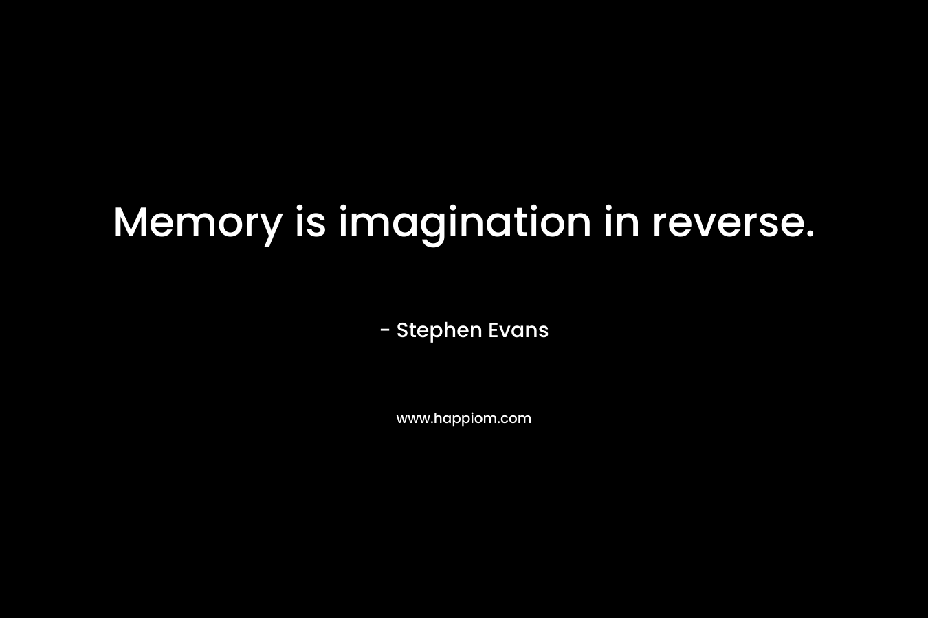 Memory is imagination in reverse.
