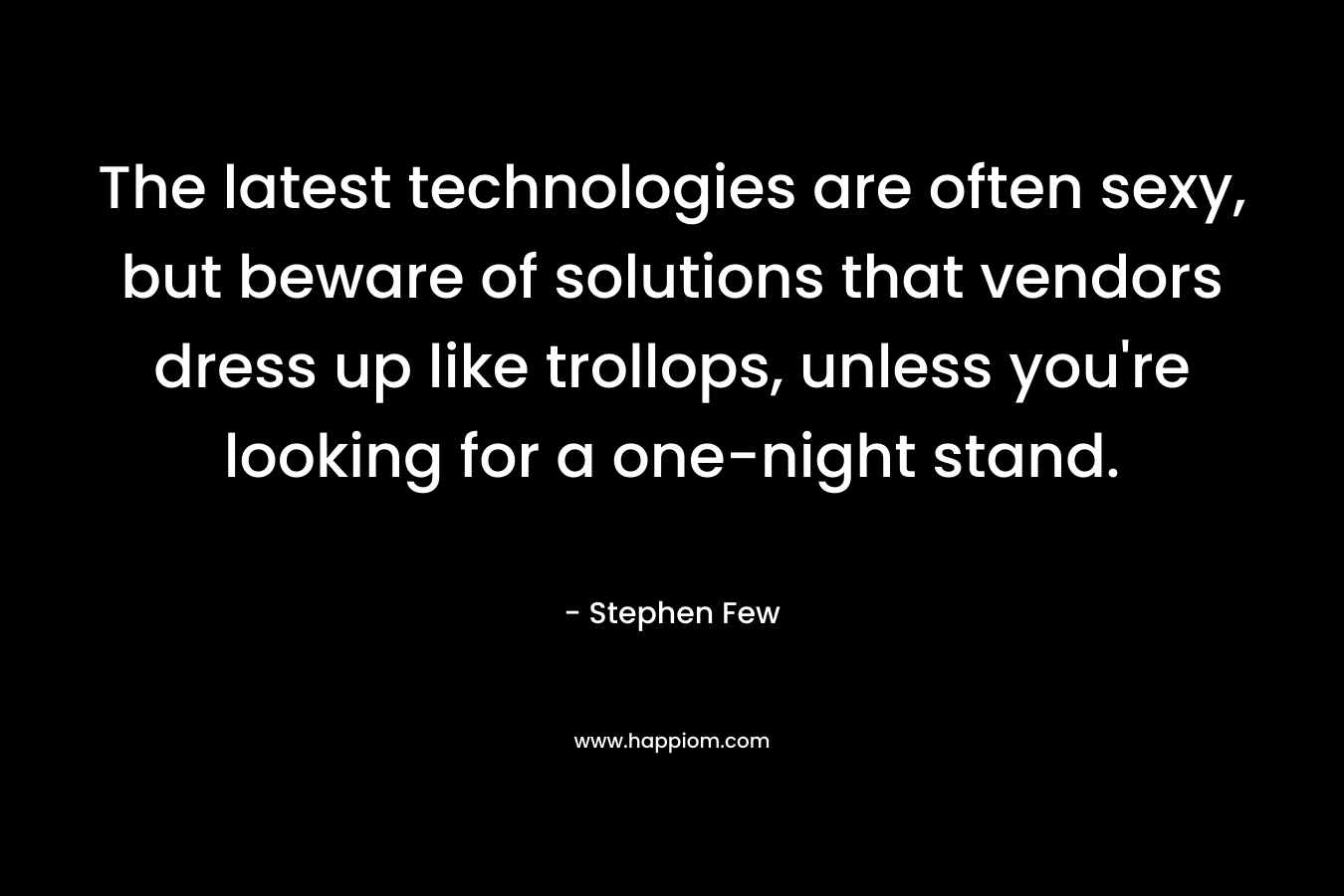 The latest technologies are often sexy, but beware of solutions that vendors dress up like trollops, unless you’re looking for a one-night stand. – Stephen Few