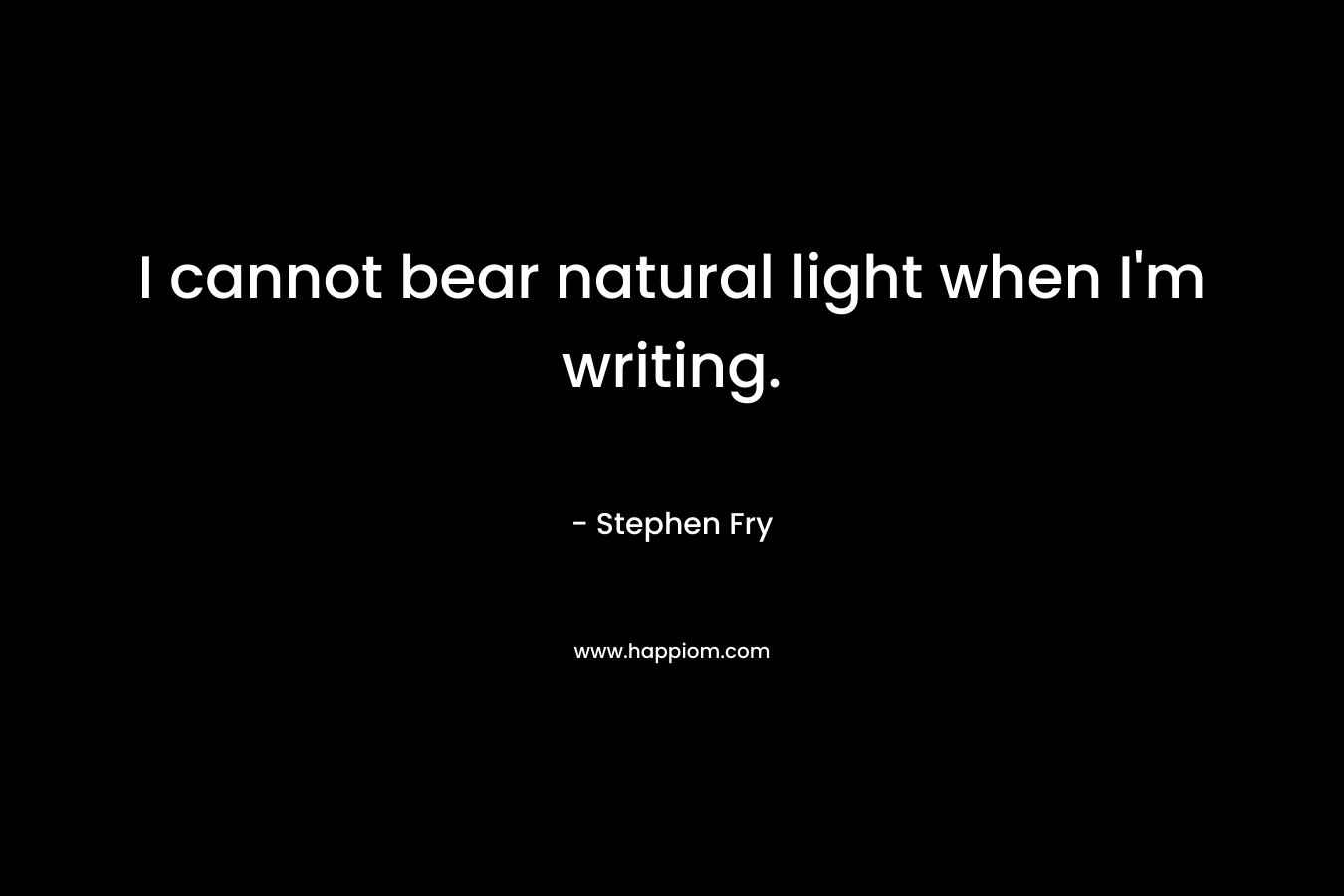 I cannot bear natural light when I’m writing. – Stephen Fry