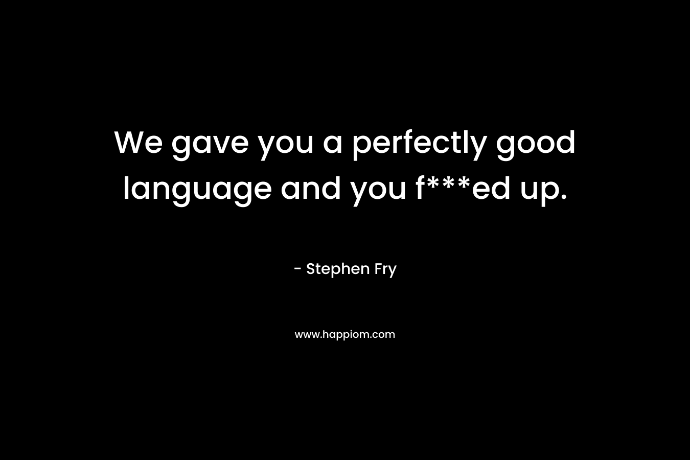 We gave you a perfectly good language and you f***ed up.