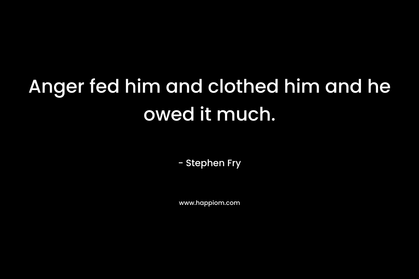 Anger fed him and clothed him and he owed it much. – Stephen Fry