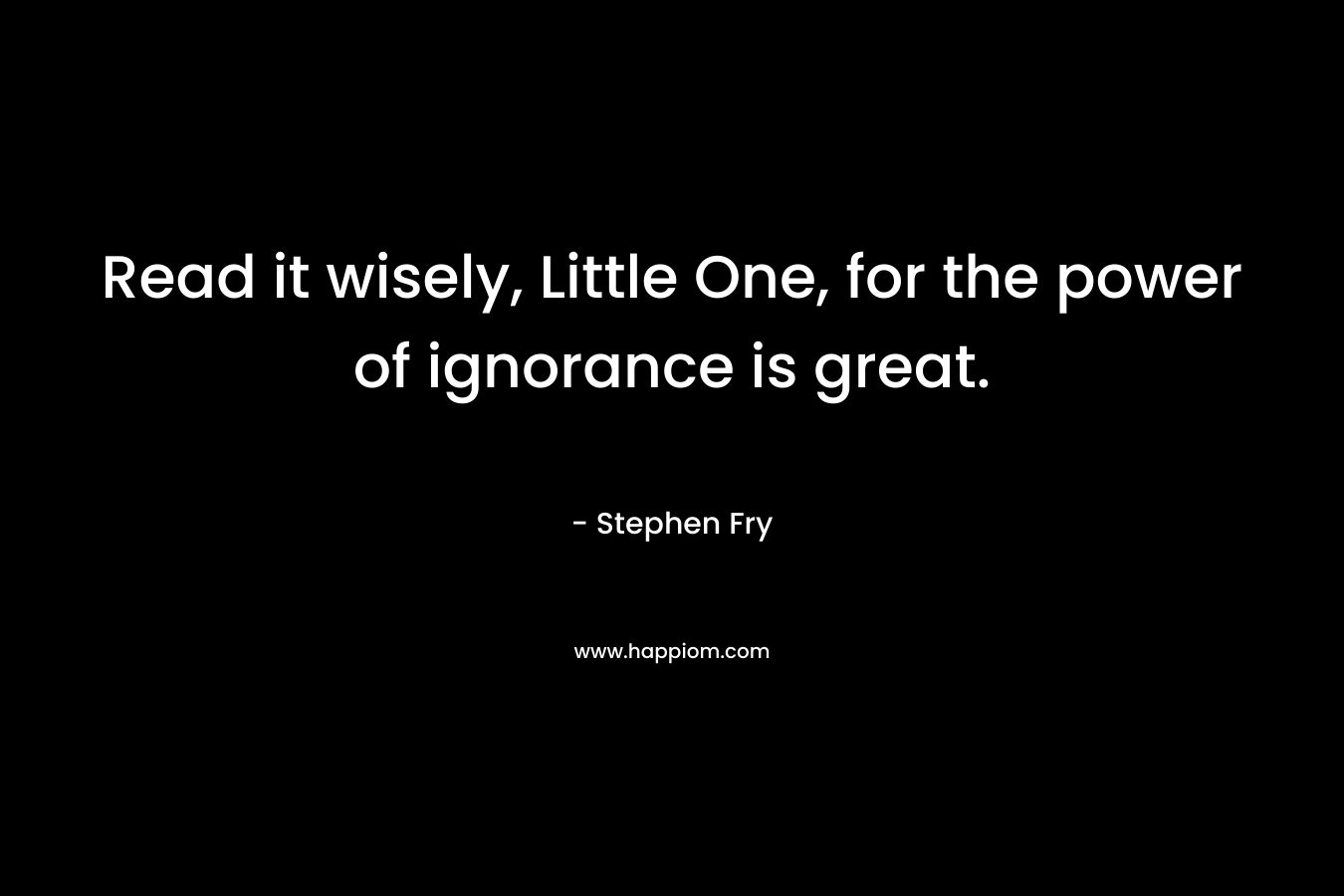 Read it wisely, Little One, for the power of ignorance is great.