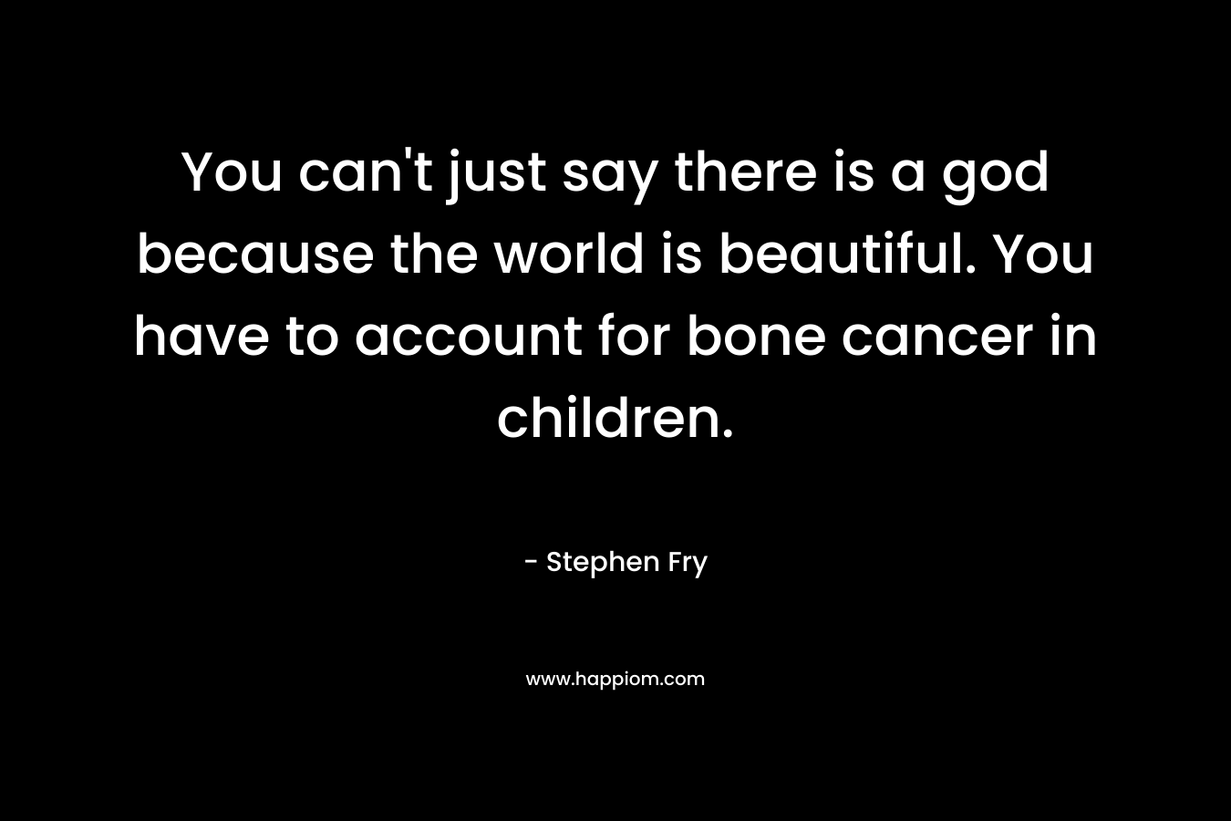 You can’t just say there is a god because the world is beautiful. You have to account for bone cancer in children. – Stephen Fry