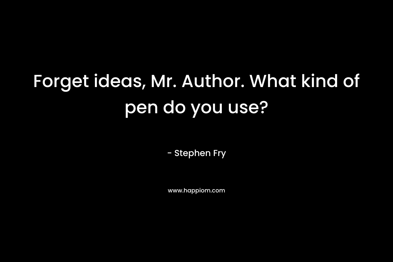 Forget ideas, Mr. Author. What kind of pen do you use? – Stephen Fry
