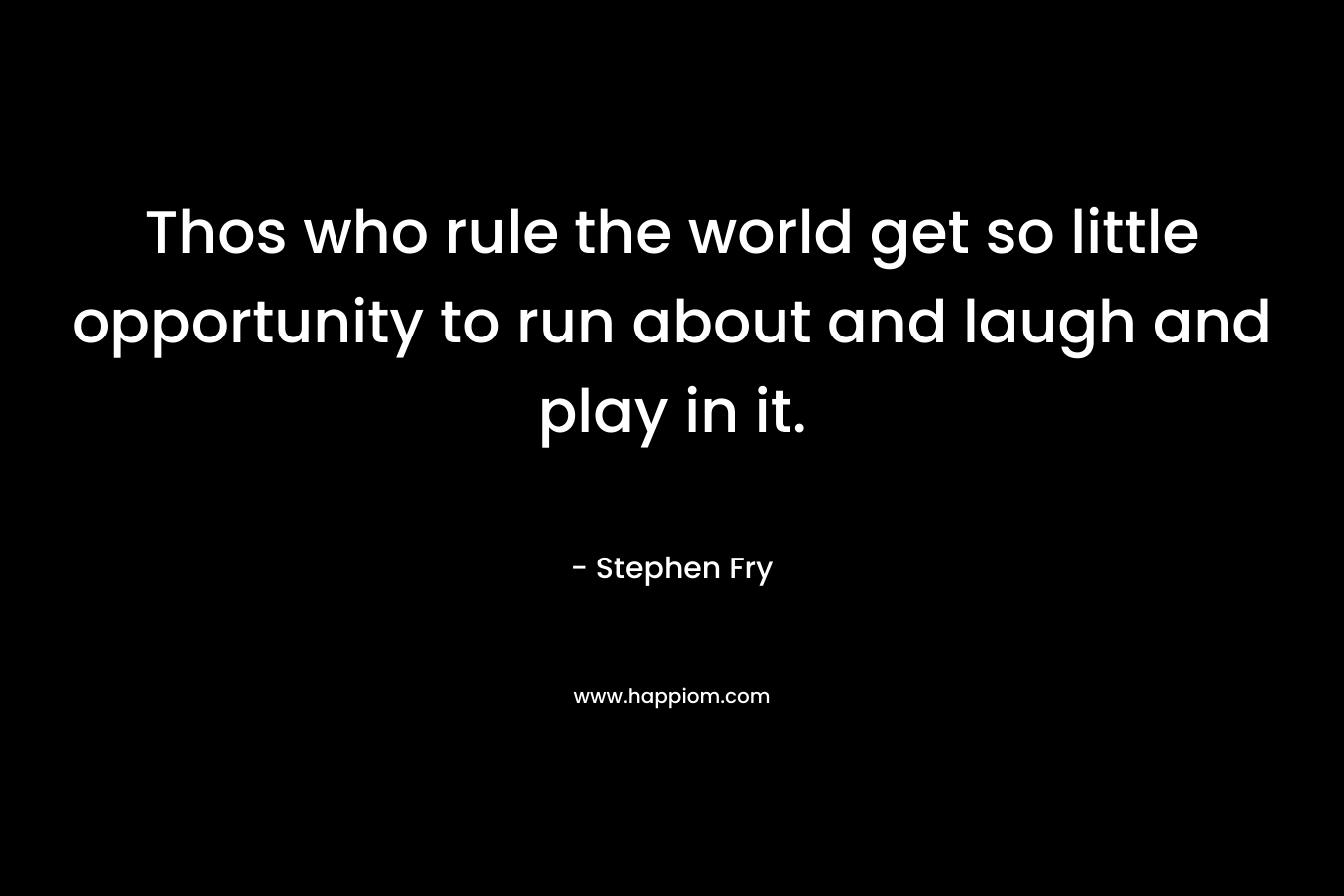 Thos who rule the world get so little opportunity to run about and laugh and play in it. – Stephen Fry