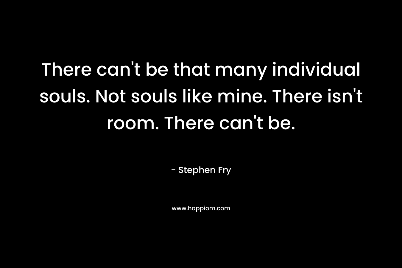 There can’t be that many individual souls. Not souls like mine. There isn’t room. There can’t be. – Stephen Fry