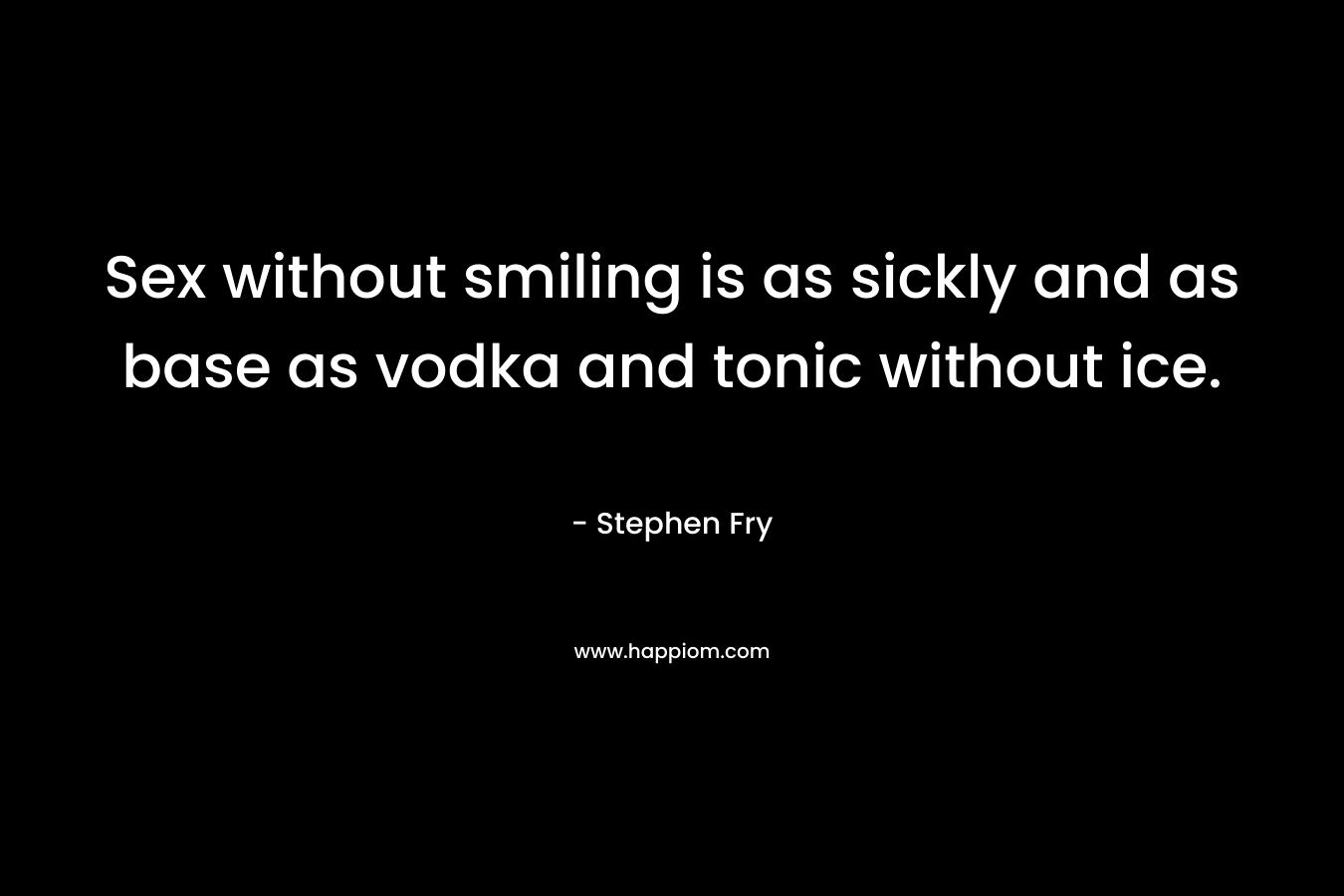 Sex without smiling is as sickly and as base as vodka and tonic without ice.