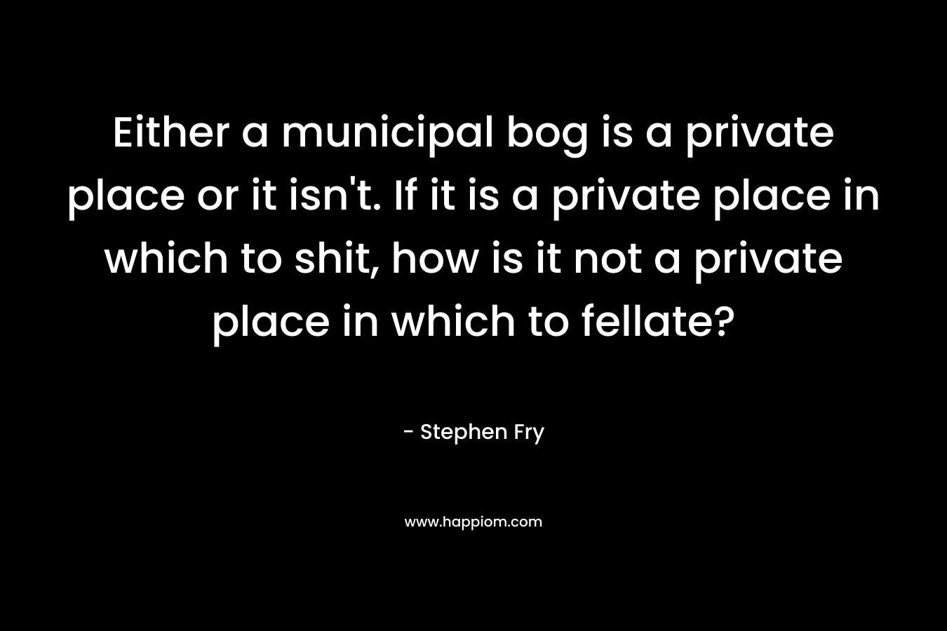 Either a municipal bog is a private place or it isn't. If it is a private place in which to shit, how is it not a private place in which to fellate?