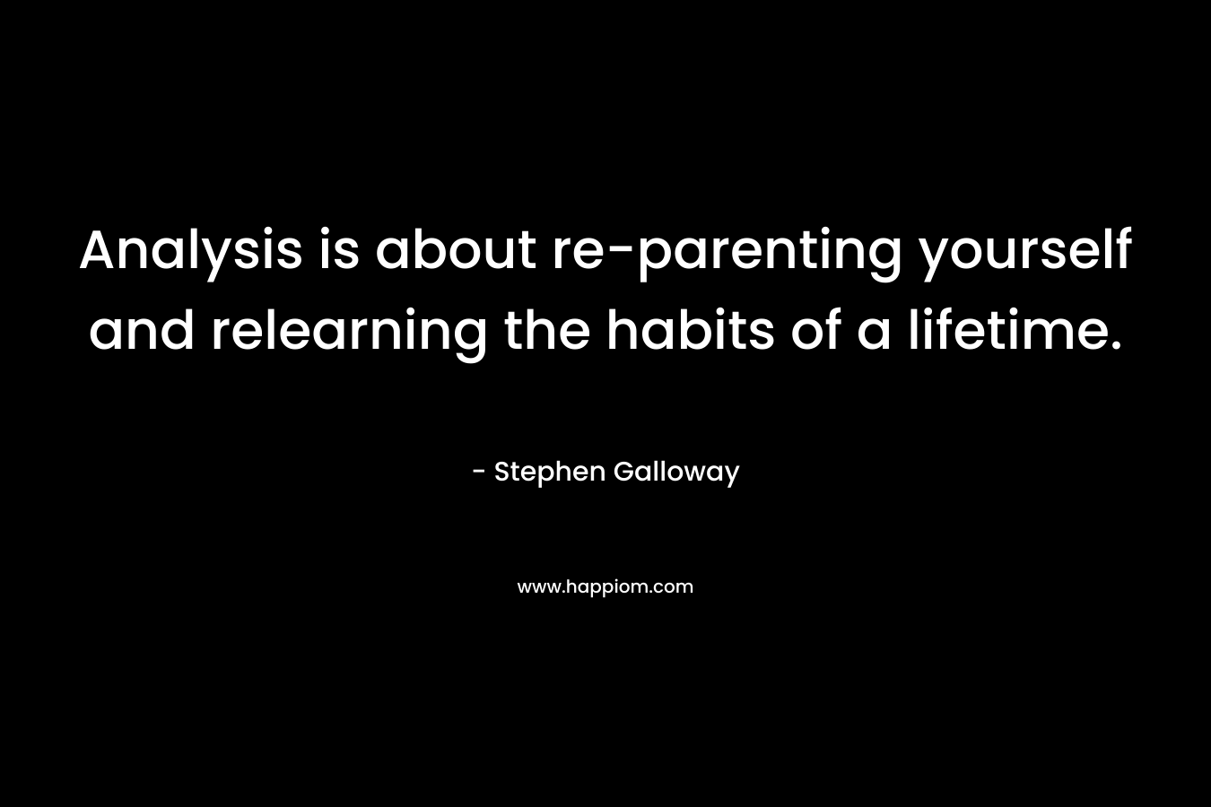 Analysis is about re-parenting yourself and relearning the habits of a lifetime. – Stephen Galloway