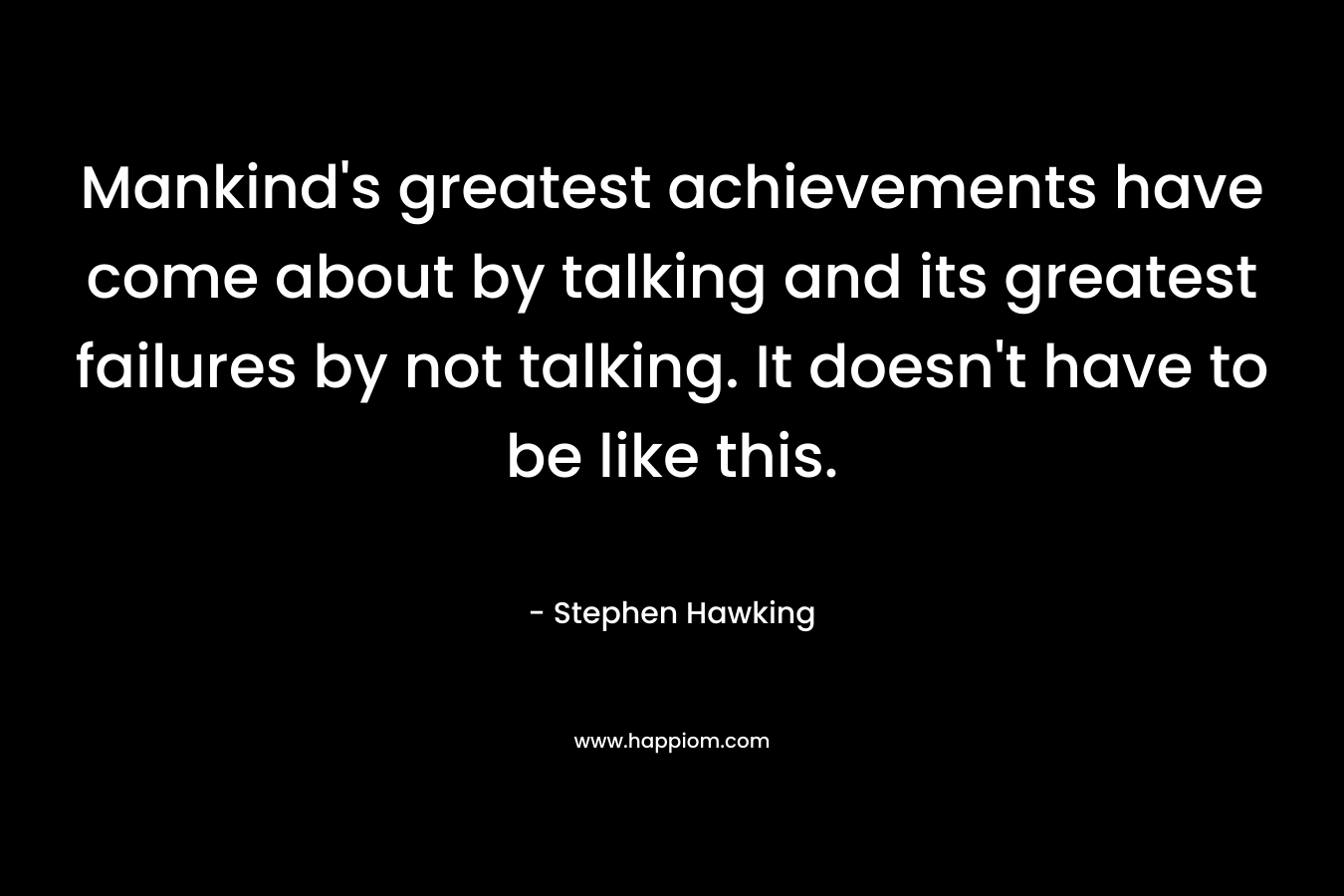 Mankind's greatest achievements have come about by talking and its greatest failures by not talking. It doesn't have to be like this.