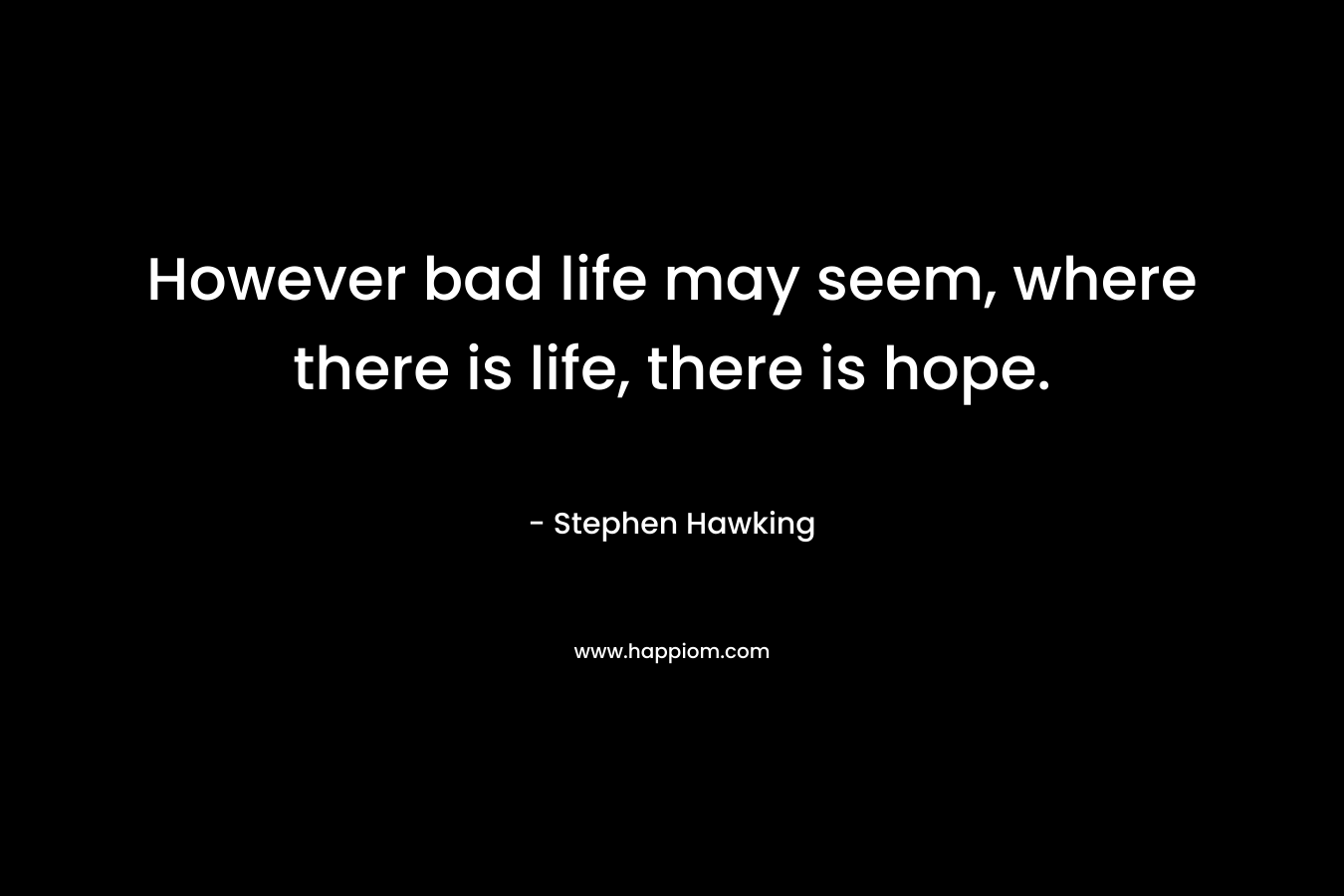 However bad life may seem, where there is life, there is hope.