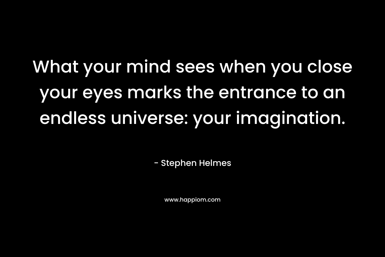 What your mind sees when you close your eyes marks the entrance to an endless universe: your imagination. – Stephen Helmes