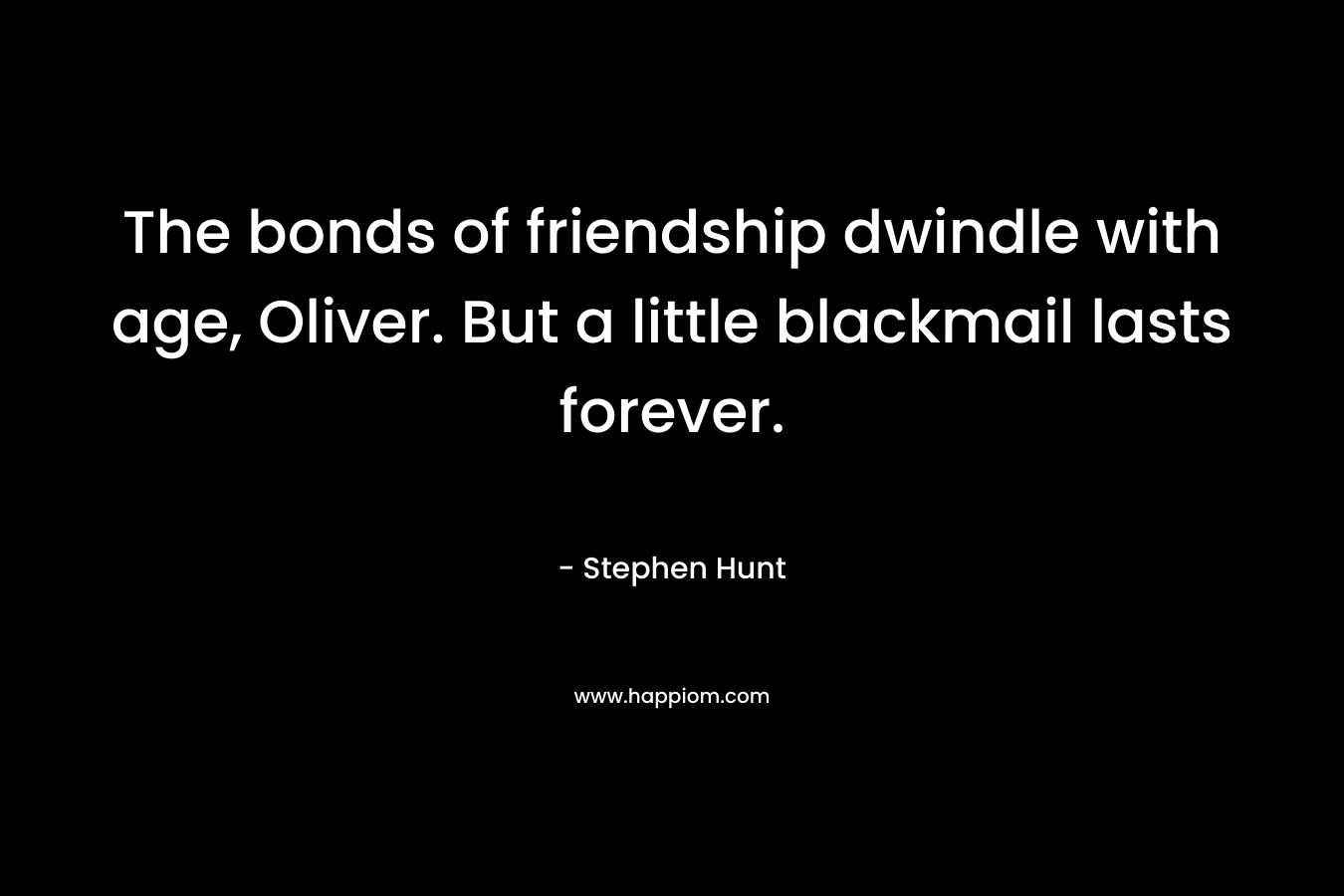 The bonds of friendship dwindle with age, Oliver. But a little blackmail lasts forever. – Stephen Hunt