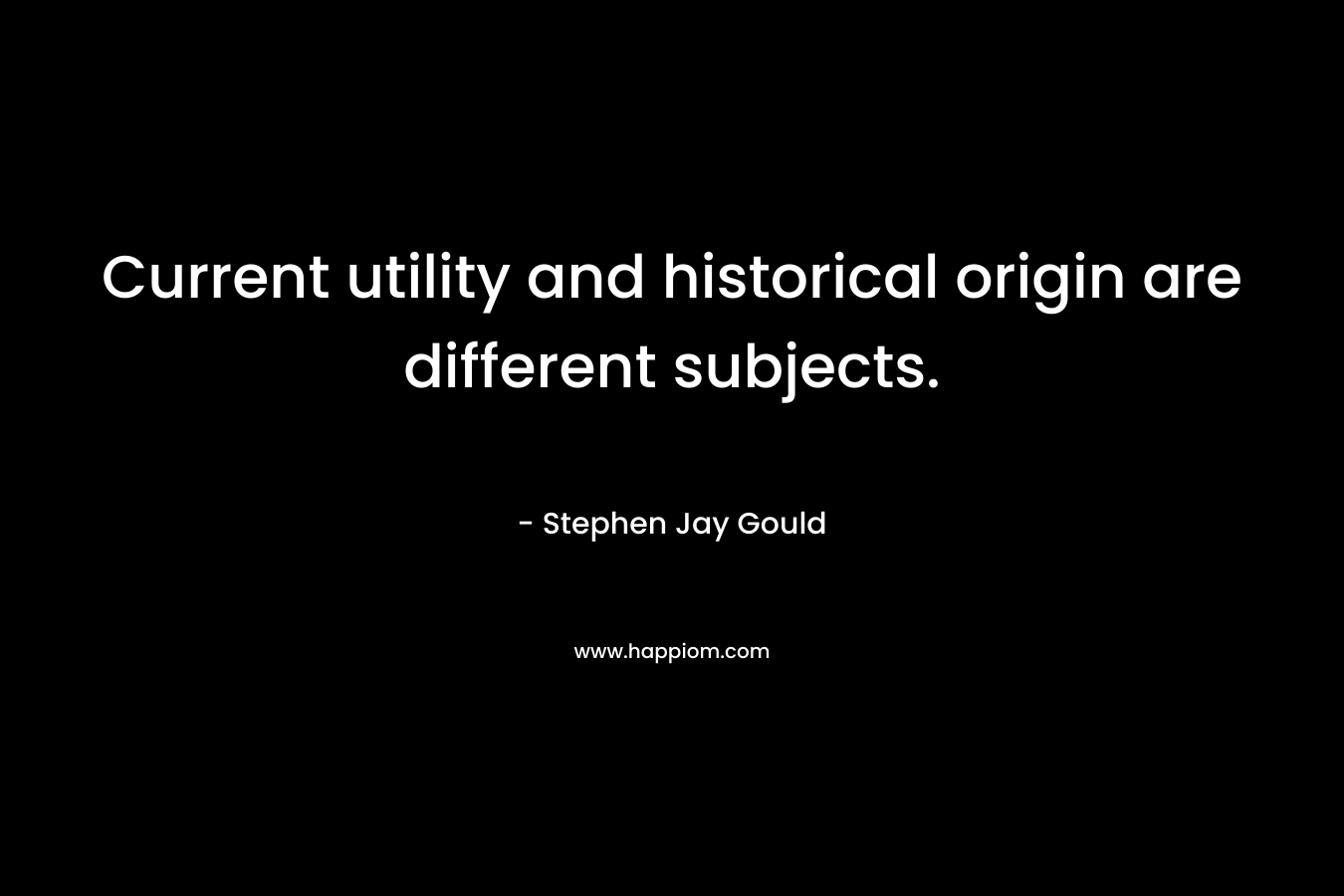 Current utility and historical origin are different subjects. – Stephen Jay Gould