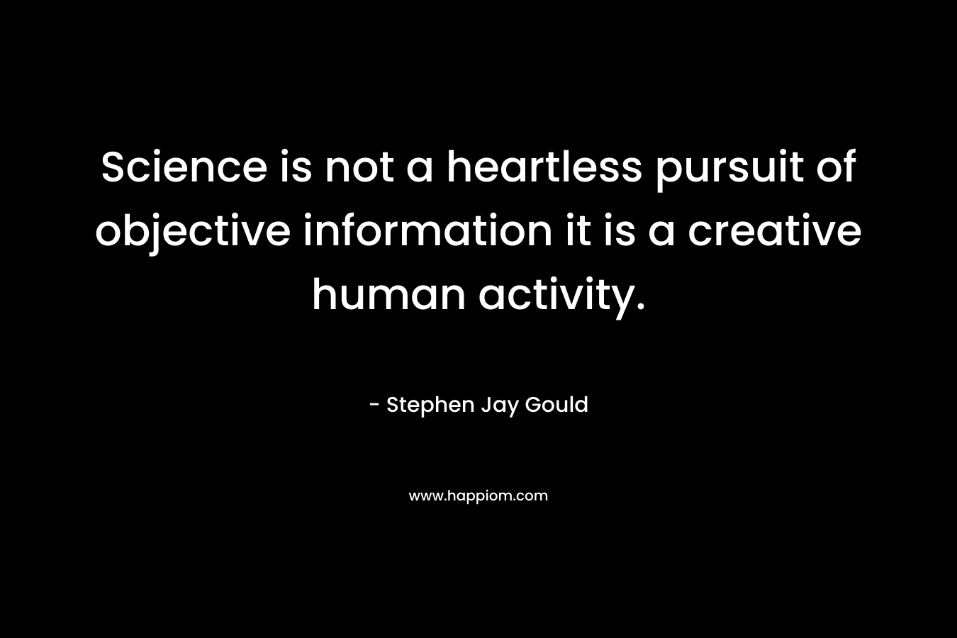 Science is not a heartless pursuit of objective information it is a creative human activity.