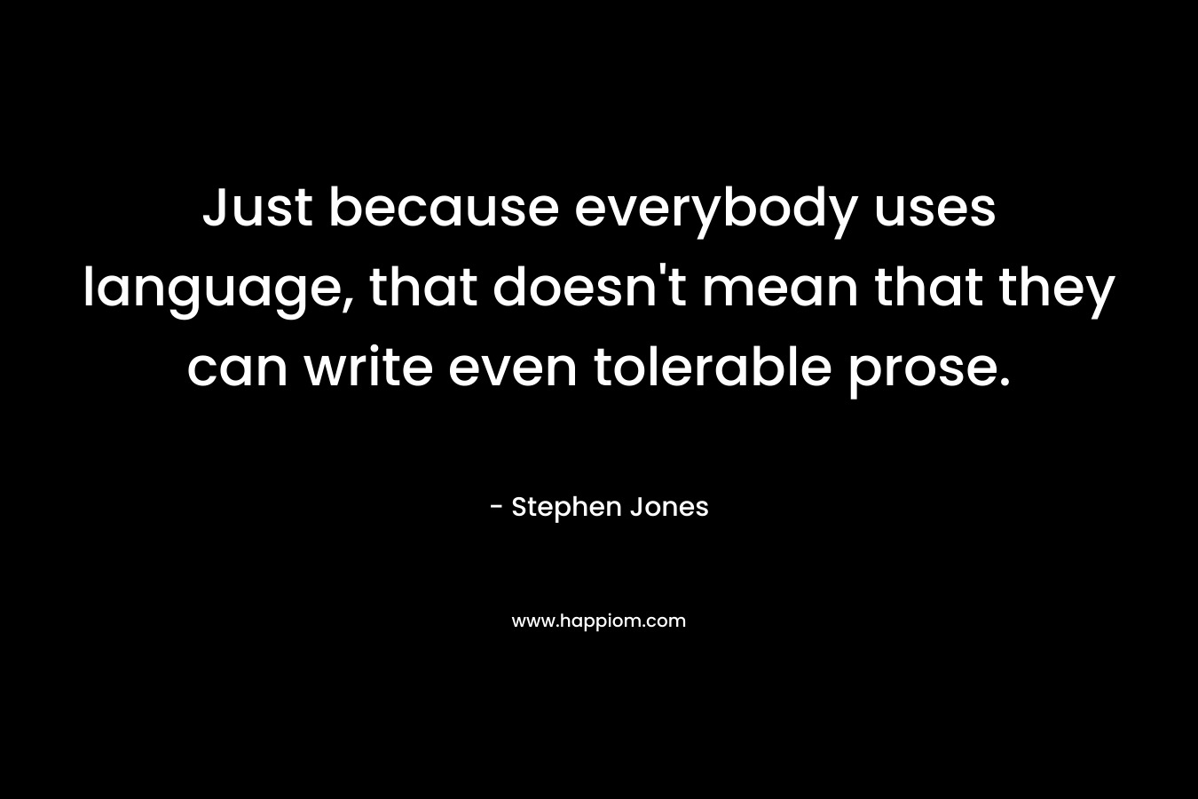 Just because everybody uses language, that doesn’t mean that they can write even tolerable prose. – Stephen Jones