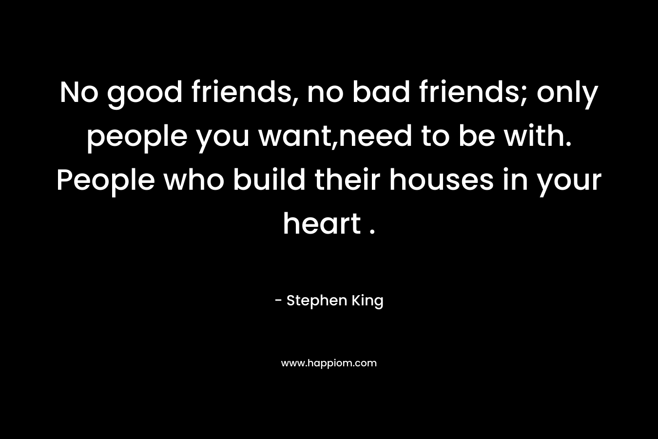 No good friends, no bad friends; only people you want,need to be with. People who build their houses in your heart .